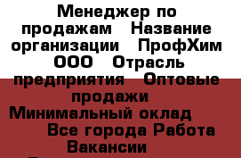 Менеджер по продажам › Название организации ­ ПрофХим, ООО › Отрасль предприятия ­ Оптовые продажи › Минимальный оклад ­ 25 000 - Все города Работа » Вакансии   . Башкортостан респ.,Караидельский р-н